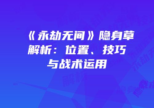 《永劫无间》隐身草解析：位置、技巧与战术运用