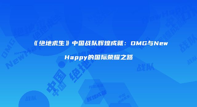 《绝地求生》中国战队辉煌成就：OMG与NewHappy的国际荣耀之路