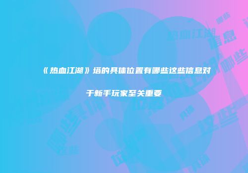 《热血江湖》塔的具体位置有哪些这些信息对于新手玩家至关重要