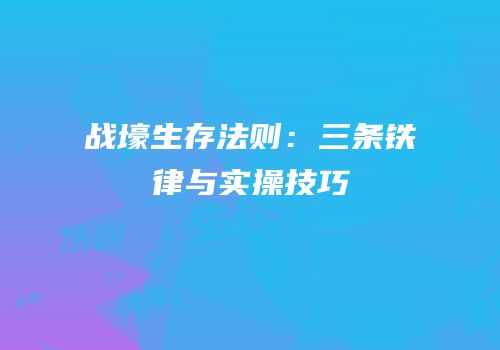 战壕生存法则：三条铁律与实操技巧