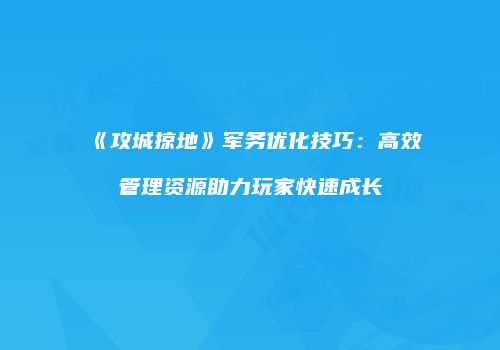 《攻城掠地》军务优化技巧：高效管理资源助力玩家快速成长