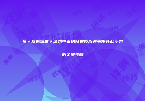 在《攻城掠地》游戏中镔铁祭奠技巧详解提升战斗力的关键步骤