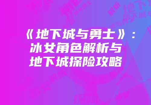 《地下城与勇士》：冰女角色解析与地下城探险攻略