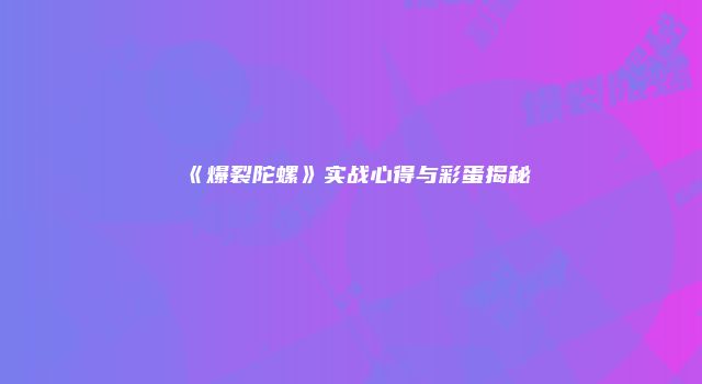 《爆裂陀螺》实战心得与彩蛋揭秘