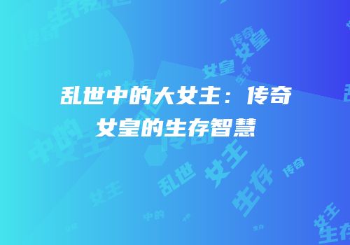 乱世中的大女主：传奇女皇的生存智慧