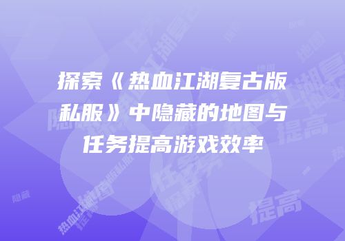 探索《热血江湖复古版私服》中隐藏的地图与任务提高游戏效率