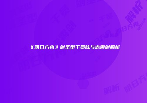 《明日方舟》剑圣型干员陈与赤霄剑解析