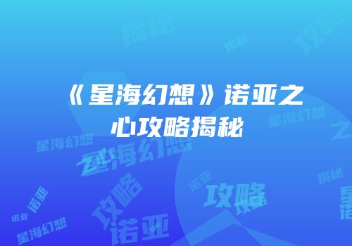 《星海幻想》诺亚之心攻略揭秘