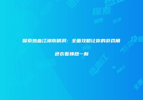 探索热血江湖南明洞：全面攻略让你的游戏角色衣着焕然一新