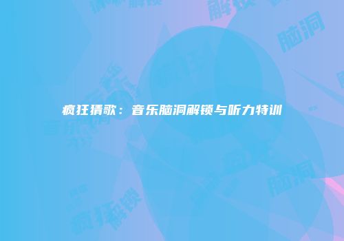 疯狂猜歌：音乐脑洞解锁与听力特训