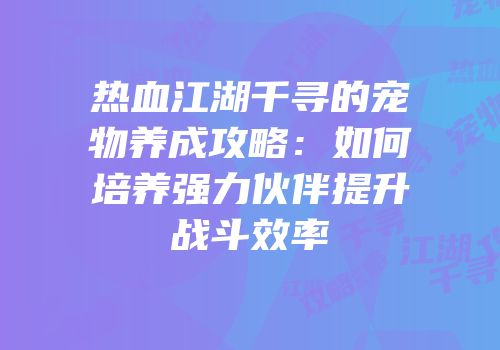 热血江湖千寻的宠物养成攻略：如何培养强力伙伴提升战斗效率