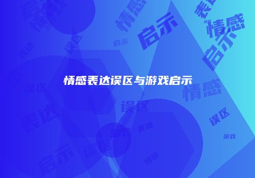 情感表达误区与游戏启示
