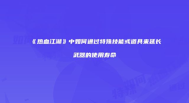 《热血江湖》中如何通过特殊技能或道具来延长武器的使用寿命