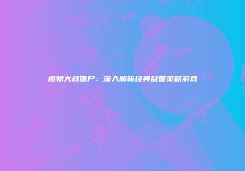 植物大战僵尸：深入解析经典益智策略游戏