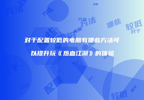 对于配置较低的电脑有哪些方法可以提升玩《热血江湖》的体验