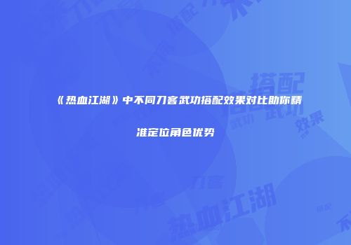 《热血江湖》中不同刀客武功搭配效果对比助你精准定位角色优势