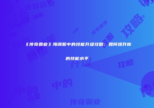 《传奇霸业》海阔服中的技能升级攻略：如何提升你的技能水平