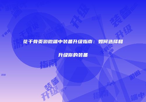花千骨页游微端中装备升级指南：如何选择和升级你的装备