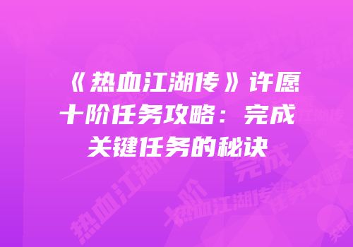 《热血江湖传》许愿十阶任务攻略：完成关键任务的秘诀