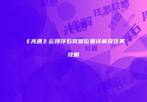 《光遇》云顶浮石冥想位置详解及任务攻略