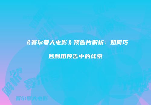 《赛尔号大电影》预告片解析：如何巧妙利用预告中的线索
