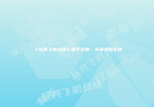 《玩具飞机战场》新手攻略：从菜鸟到王牌