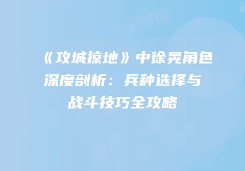 《攻城掠地》中徐晃角色深度剖析：兵种选择与战斗技巧全攻略