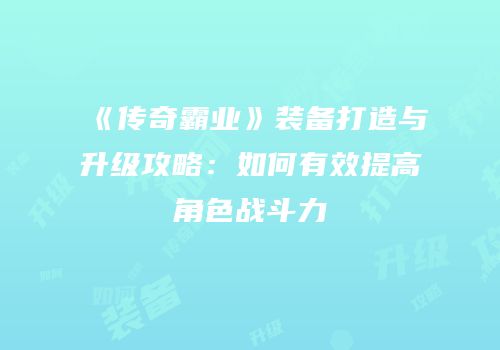 《传奇霸业》装备打造与升级攻略:如何有效提高角色战斗力