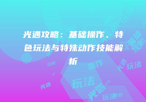光遇攻略：基础操作、特色玩法与特殊动作技能解析