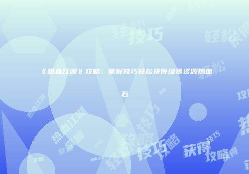 《热血江湖》攻略:掌握技巧轻松获得珍贵资源热血石