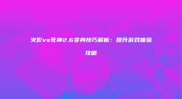 火影vs死神2.6变身技巧解析：提升游戏体验攻略