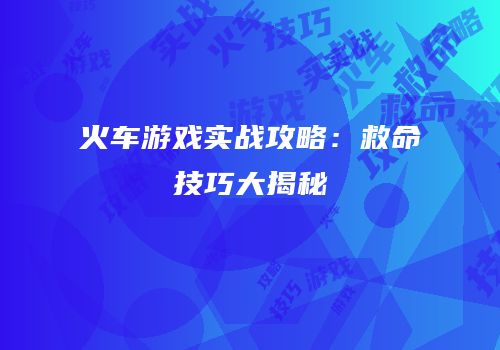 火车游戏实战攻略：救命技巧大揭秘