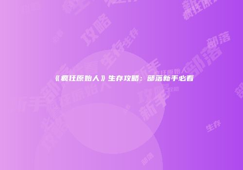 《疯狂原始人》生存攻略：部落新手必看