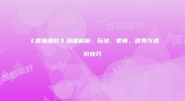 《香肠派对》深度解析：玩法、更新、道具与进阶技巧