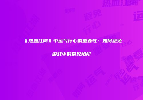 《热血江湖》中运气行心的重要性：如何避免游戏中的常见陷阱