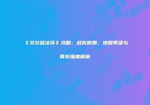 《艾尔登法环》攻略：战灰使用、地图等级与骨灰强度解析