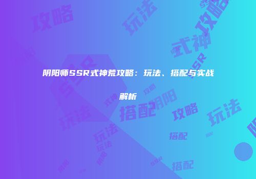 阴阳师SSR式神荒攻略：玩法、搭配与实战解析