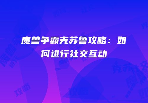 魔兽争霸克苏鲁攻略：如何进行社交互动