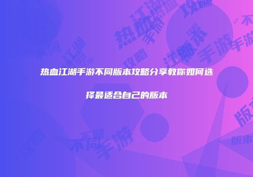 热血江湖手游不同版本攻略分享教你如何选择最适合自己的版本