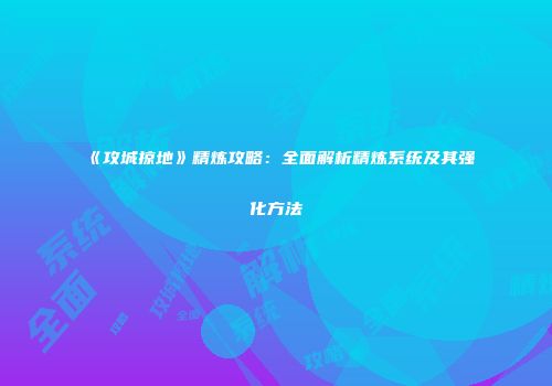 《攻城掠地》精炼攻略：全面解析精炼系统及其强化方法