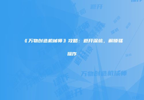《万物创造机械师》攻略：避开深坑，解锁骚操作