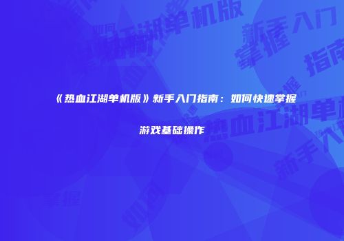 《热血江湖单机版》新手入门指南：如何快速掌握游戏基础操作