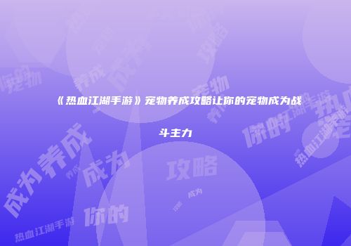《热血江湖手游》宠物养成攻略让你的宠物成为战斗主力