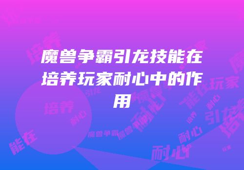 魔兽争霸引龙技能在培养玩家耐心中的作用