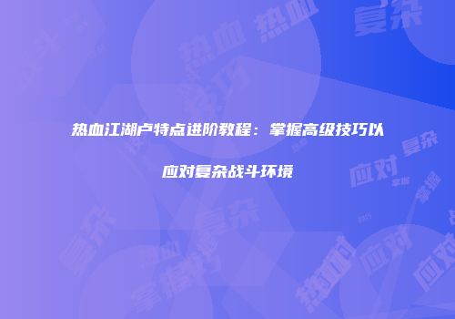 热血江湖卢特点进阶教程：掌握高级技巧以应对复杂战斗环境