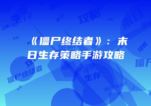 《僵尸终结者》：末日生存策略手游攻略