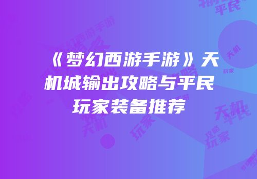 《梦幻西游手游》天机城输出攻略与平民玩家装备推荐