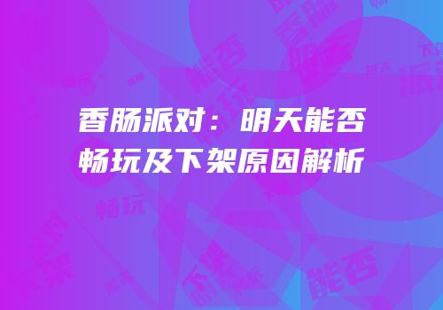 香肠派对：明天能否畅玩及下架原因解析