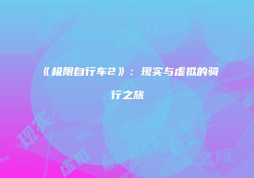 《极限自行车2》：现实与虚拟的骑行之旅