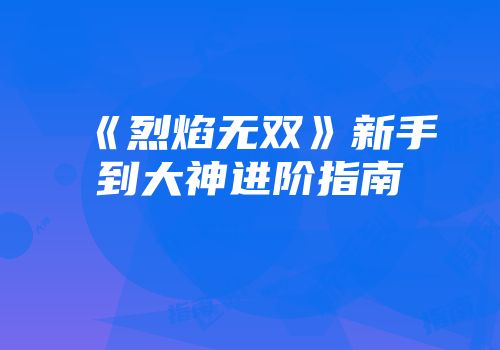 《烈焰无双》新手到大神进阶指南